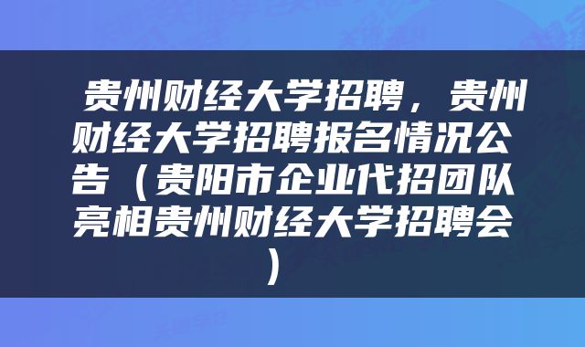  贵州财经大学招聘，贵州财经大学招聘报名情况公告（贵阳市企业代招团队亮相贵州财经大学招聘会） 