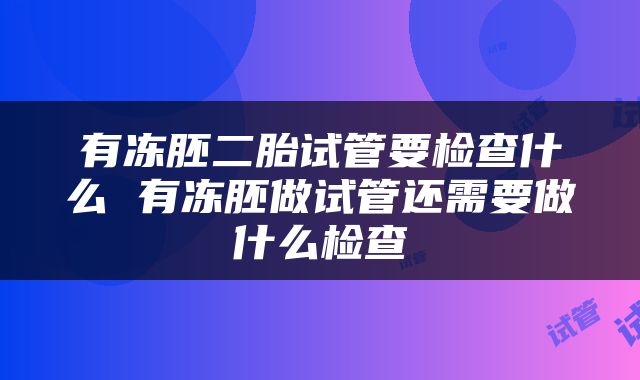 有冻胚二胎试管要检查什么 有冻胚做试管还需要做什么检查