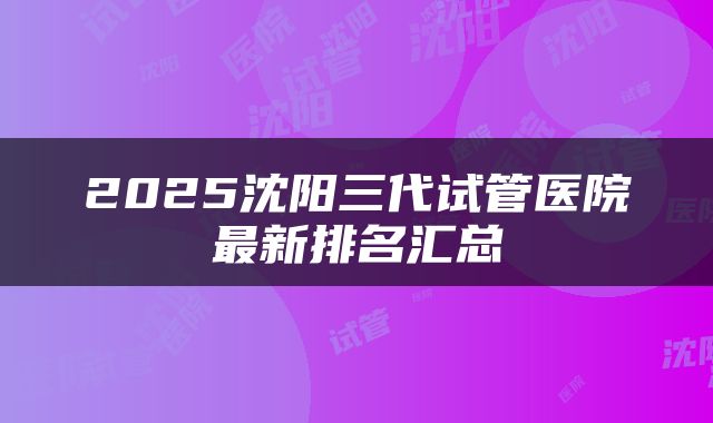 2025沈阳三代试管医院最新排名汇总