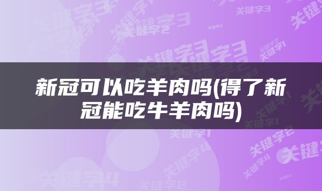 新冠可以吃羊肉吗(得了新冠能吃牛羊肉吗)