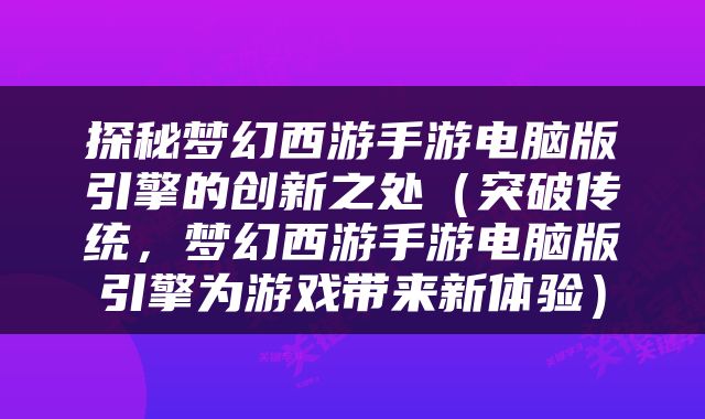 探秘梦幻西游手游电脑版引擎的创新之处（突破传统，梦幻西游手游电脑版引擎为游戏带来新体验）