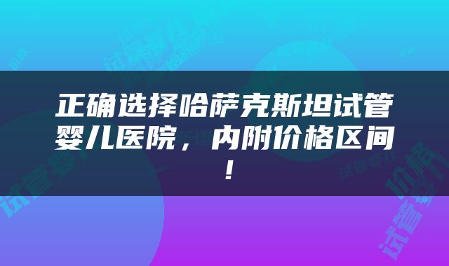 正确选择哈萨克斯坦试管婴儿医院，内附价格区间！