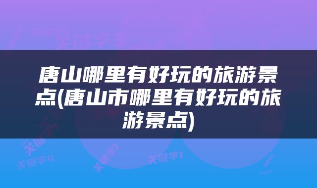 唐山哪里有好玩的旅游景点(唐山市哪里有好玩的旅游景点)