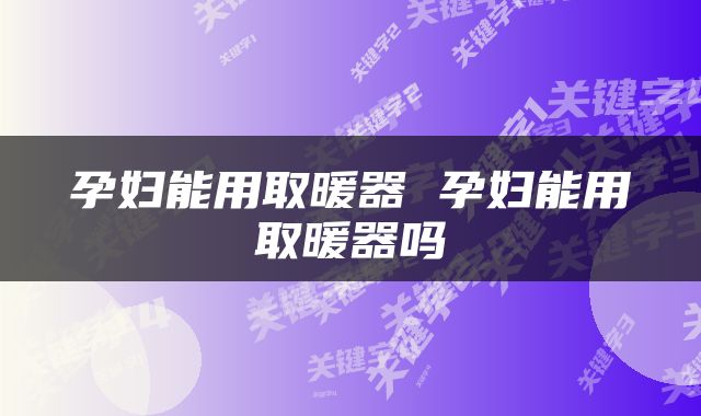 孕妇能用取暖器 孕妇能用取暖器吗