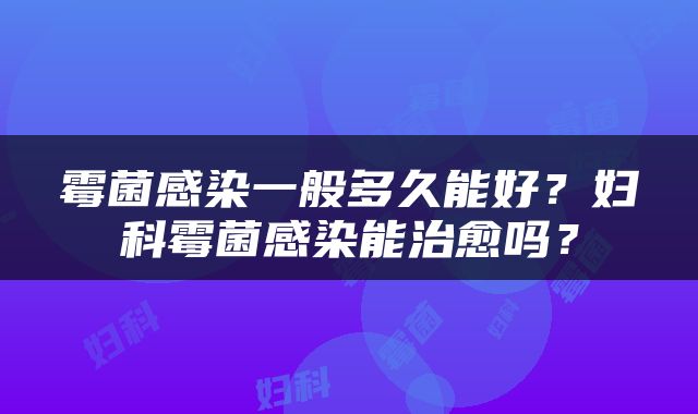 霉菌感染一般多久能好？妇科霉菌感染能治愈吗？