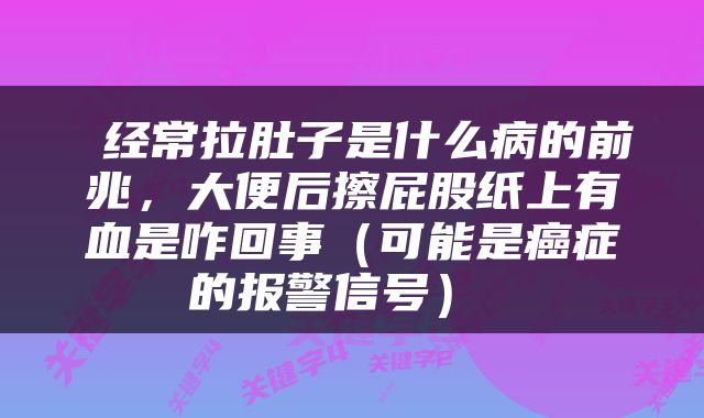  经常拉肚子是什么病的前兆，大便后擦屁股纸上有血是咋回事（可能是癌症的报警信号） 