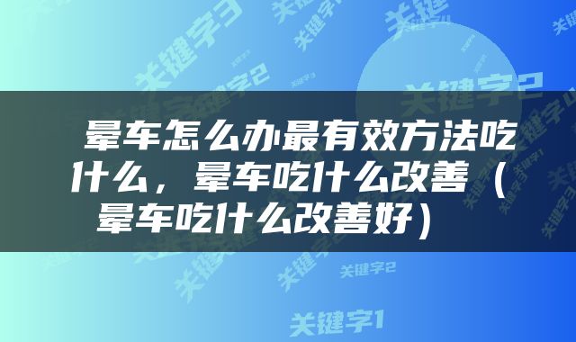  晕车怎么办最有效方法吃什么，晕车吃什么改善（晕车吃什么改善好） 