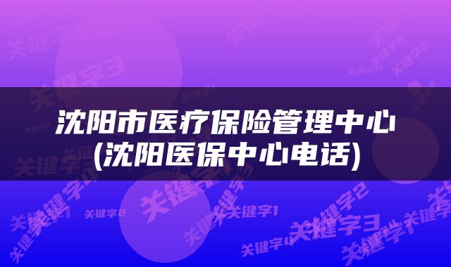 沈阳市医疗保险管理中心(沈阳医保中心电话)