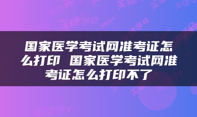 国家医学考试网准考证怎么打印 国家医学考试网准考证怎么打印不了