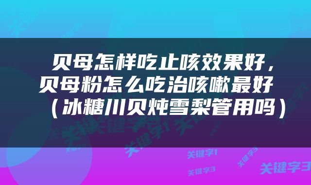  贝母怎样吃止咳效果好，贝母粉怎么吃治咳嗽最好（冰糖川贝炖雪梨管用吗） 