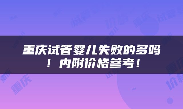 重庆试管婴儿失败的多吗！内附价格参考！