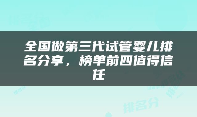 全国做第三代试管婴儿排名分享，榜单前四值得信任