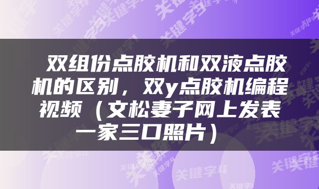  双组份点胶机和双液点胶机的区别，双y点胶机编程视频（文松妻子网上发表一家三口照片） 
