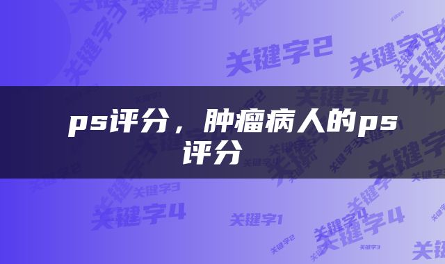  ps评分，肿瘤病人的ps评分 