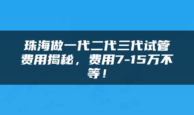 珠海做一代二代三代试管费用揭秘，费用7-15万不等！