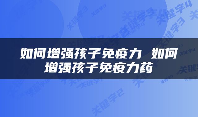 如何增强孩子免疫力 如何增强孩子免疫力药
