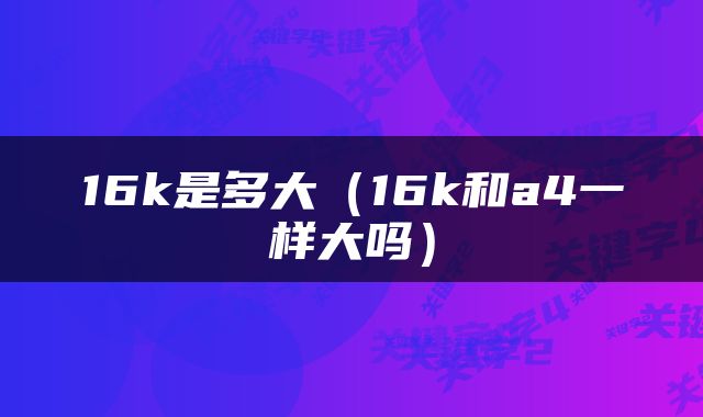 16k是多大（16k和a4一样大吗）