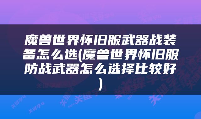 魔兽世界怀旧服武器战装备怎么选(魔兽世界怀旧服防战武器怎么选择比较好)