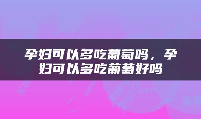 孕妇可以多吃葡萄吗，孕妇可以多吃葡萄好吗