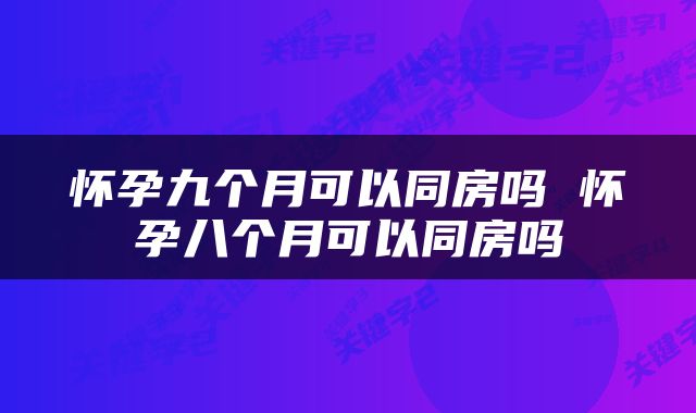 怀孕九个月可以同房吗 怀孕八个月可以同房吗