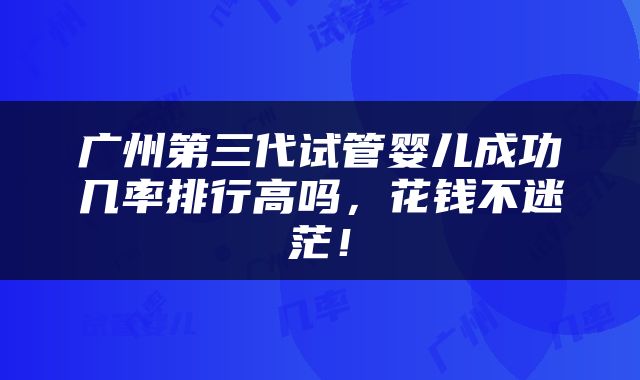 广州第三代试管婴儿成功几率排行高吗,花钱不迷茫!