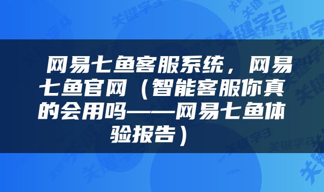  网易七鱼客服系统，网易七鱼官网（智能客服你真的会用吗——网易七鱼体验报告） 