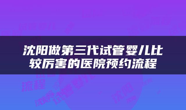 沈阳做第三代试管婴儿比较厉害的医院预约流程