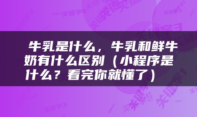  牛乳是什么，牛乳和鲜牛奶有什么区别（小程序是什么？看完你就懂了） 