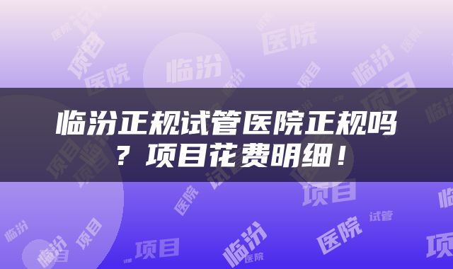 临汾正规试管医院正规吗？项目花费明细！