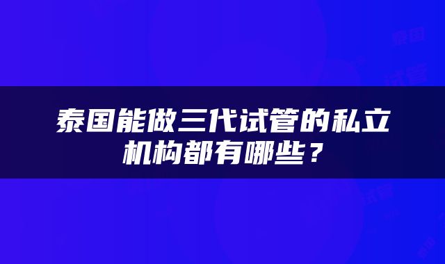 泰国能做三代试管的私立机构都有哪些？