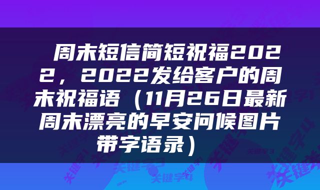  周末短信简短祝福2022，2022发给客户的周末祝福语（11月26日最新周末漂亮的早安问候图片带字语录） 