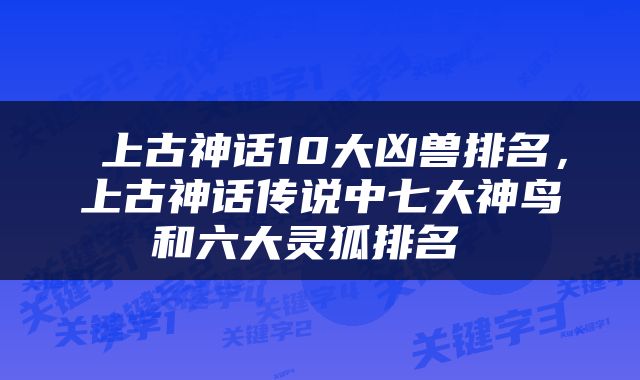  上古神话10大凶兽排名，上古神话传说中七大神鸟和六大灵狐排名 