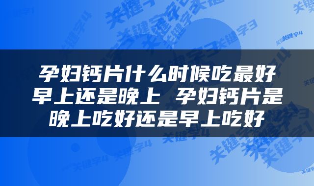 孕妇钙片什么时候吃最好早上还是晚上 孕妇钙片是晚上吃好还是早上吃好