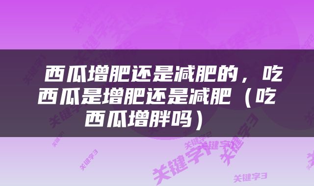  西瓜增肥还是减肥的，吃西瓜是增肥还是减肥（吃西瓜增胖吗） 