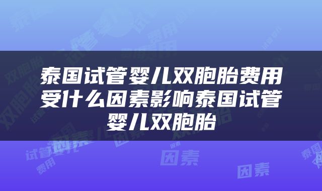 泰国试管婴儿双胞胎费用受什么因素影响泰国试管婴儿双胞胎