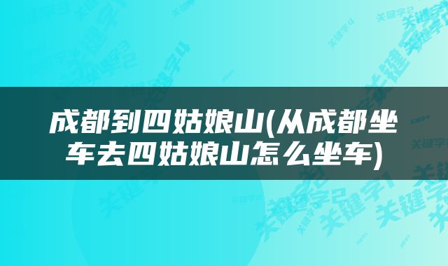 成都到四姑娘山(从成都坐车去四姑娘山怎么坐车)