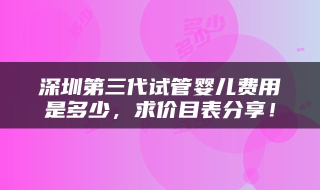 深圳第三代试管婴儿费用是多少，求价目表分享！