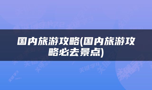国内旅游攻略(国内旅游攻略必去景点)