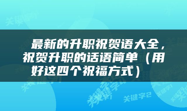  最新的升职祝贺语大全，祝贺升职的话语简单（用好这四个祝福方式） 