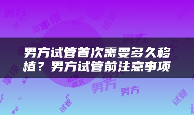 男方试管首次需要多久移植？男方试管前注意事项
