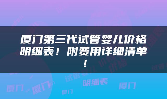 厦门第三代试管婴儿价格明细表！附费用详细清单！