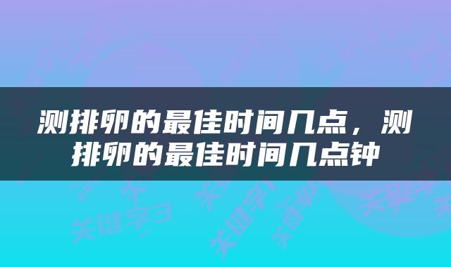 测排卵的最佳时间几点，测排卵的最佳时间几点钟