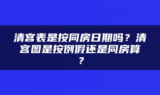 清宫表是按同房日期吗？清宫图是按例假还是同房算？