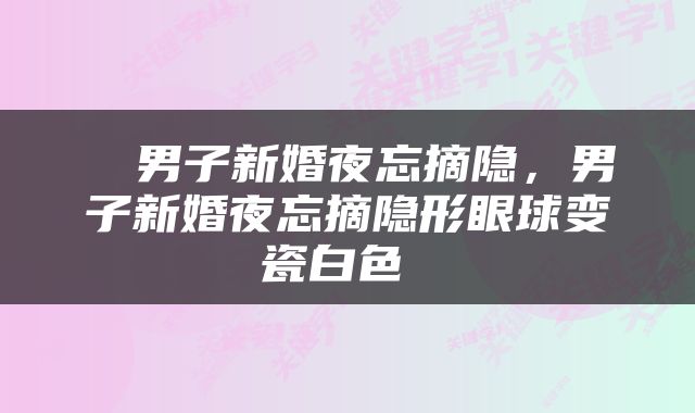  ​男子新婚夜忘摘隐，男子新婚夜忘摘隐形眼球变瓷白色 
