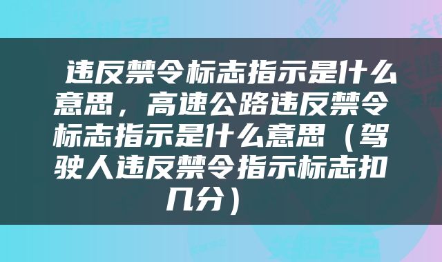  违反禁令标志指示是什么意思，高速公路违反禁令标志指示是什么意思（驾驶人违反禁令指示标志扣几分） 