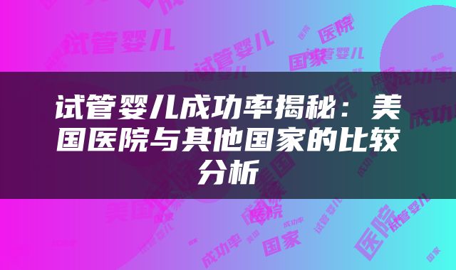 试管婴儿成功率揭秘：美国医院与其他国家的比较分析