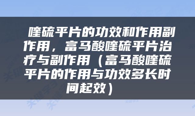  喹硫平片的功效和作用副作用，富马酸喹硫平片治疗与副作用（富马酸喹硫平片的作用与功效多长时间起效） 