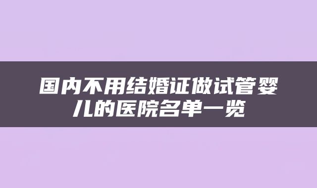 国内不用结婚证做试管婴儿的医院名单一览
