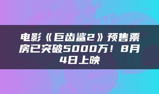 电影《巨齿鲨2》预售票房已突破5000万!8月4日上映