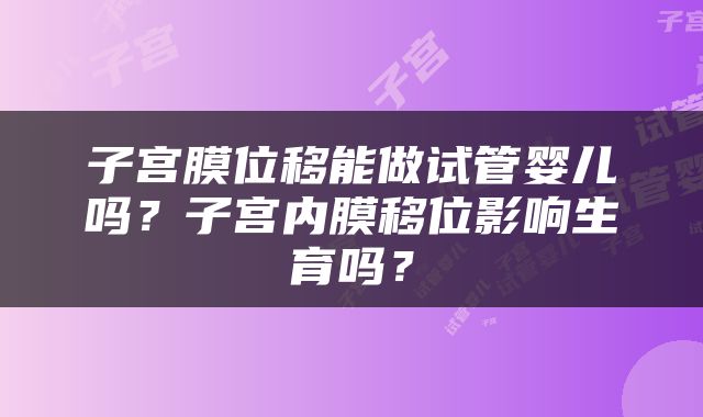 子宫膜位移能做试管婴儿吗？子宫内膜移位影响生育吗？
